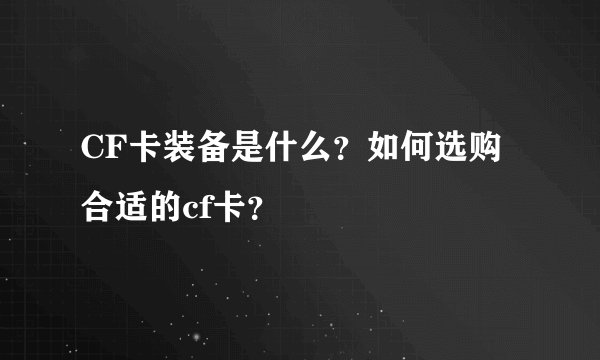 CF卡装备是什么？如何选购合适的cf卡？