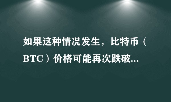 如果这种情况发生，比特币（BTC）价格可能再次跌破 2 万美元！
