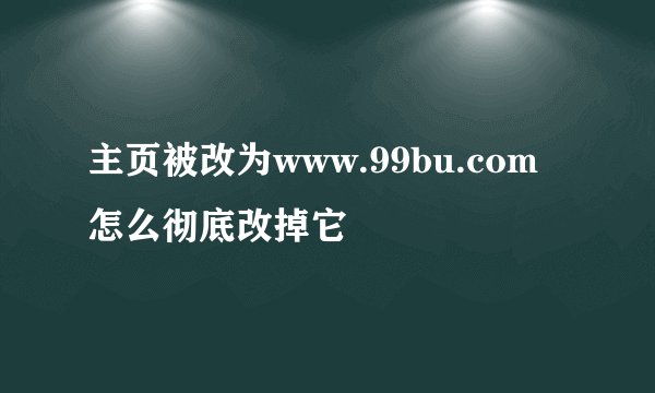 主页被改为www.99bu.com 怎么彻底改掉它