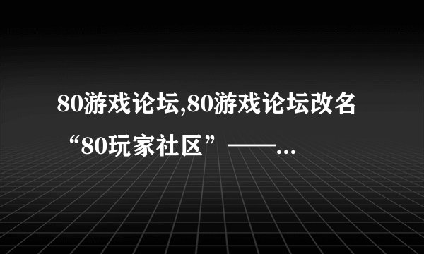 80游戏论坛,80游戏论坛改名“80玩家社区”——新标题：80玩家社区正式启动