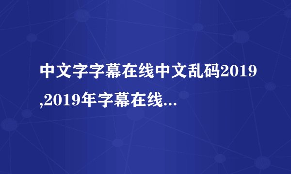 中文字字幕在线中文乱码2019,2019年字幕在线中文乱码问题解决方案