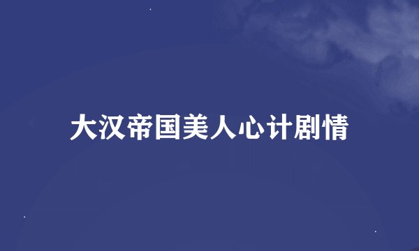 大汉帝国美人心计剧情