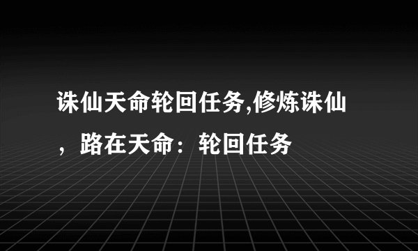 诛仙天命轮回任务,修炼诛仙，路在天命：轮回任务
