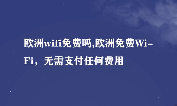 欧洲wifi免费吗,欧洲免费Wi-Fi，无需支付任何费用
