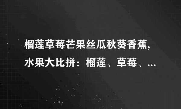 榴莲草莓芒果丝瓜秋葵香蕉,水果大比拼：榴莲、草莓、芒果、丝瓜、秋葵、香蕉