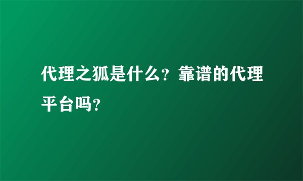 代理之狐是什么？靠谱的代理平台吗？
