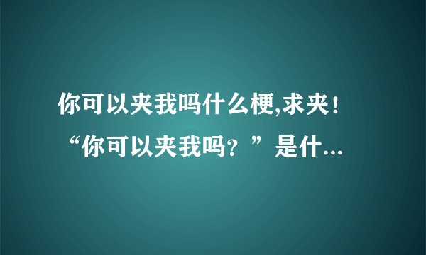 你可以夹我吗什么梗,求夹！ “你可以夹我吗？”是什么意思？