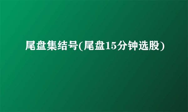 尾盘集结号(尾盘15分钟选股)