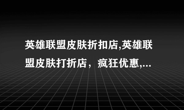 英雄联盟皮肤折扣店,英雄联盟皮肤打折店，疯狂优惠, 快来选购！