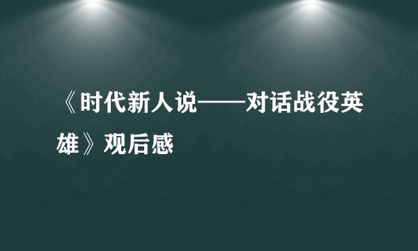 《时代新人说——对话战役英雄》观后感