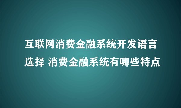 互联网消费金融系统开发语言选择 消费金融系统有哪些特点