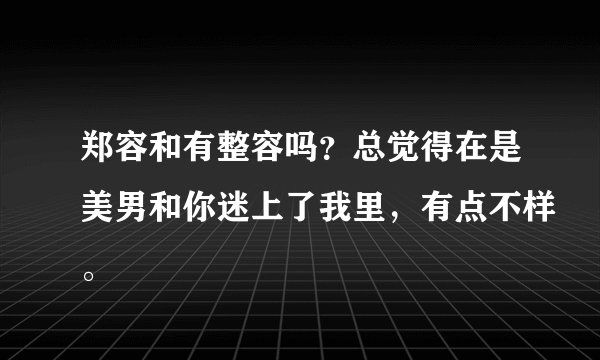 郑容和有整容吗？总觉得在是美男和你迷上了我里，有点不样。