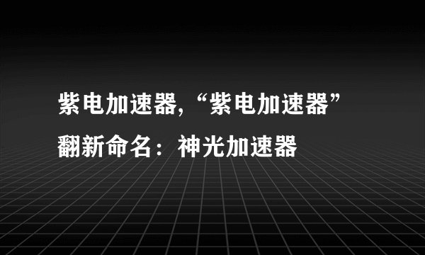紫电加速器,“紫电加速器”翻新命名：神光加速器