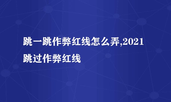 跳一跳作弊红线怎么弄,2021跳过作弊红线