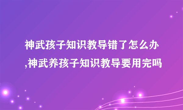 神武孩子知识教导错了怎么办,神武养孩子知识教导要用完吗