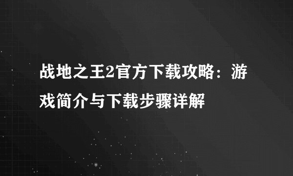 战地之王2官方下载攻略：游戏简介与下载步骤详解