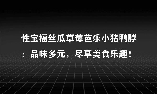 性宝福丝瓜草莓芭乐小猪鸭脖：品味多元，尽享美食乐趣！