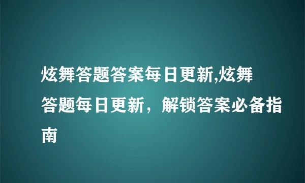 炫舞答题答案每日更新,炫舞答题每日更新，解锁答案必备指南