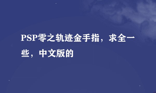 PSP零之轨迹金手指，求全一些，中文版的