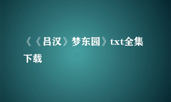 《《吕汉》梦东园》txt全集下载