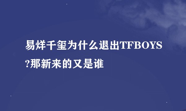 易烊千玺为什么退出TFBOYS?那新来的又是谁