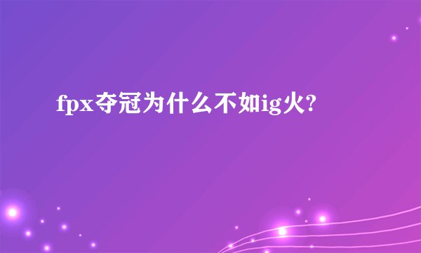 fpx夺冠为什么不如ig火?