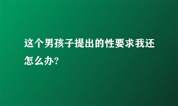 这个男孩子提出的性要求我还怎么办?