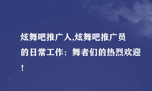 炫舞吧推广人,炫舞吧推广员的日常工作：舞者们的热烈欢迎！