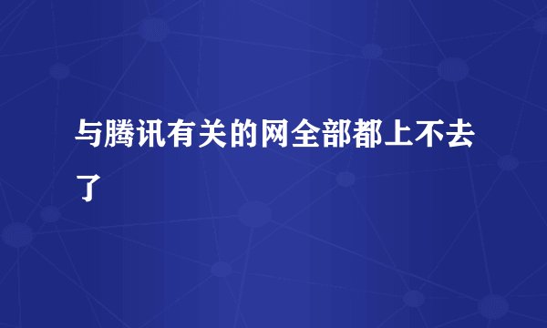 与腾讯有关的网全部都上不去了