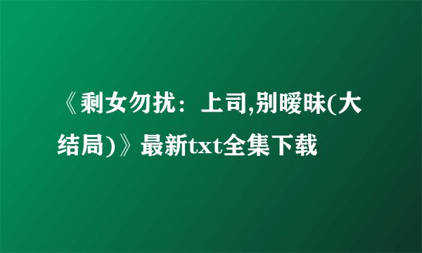 《剩女勿扰：上司,别暧昧(大结局)》最新txt全集下载