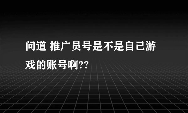 问道 推广员号是不是自己游戏的账号啊??