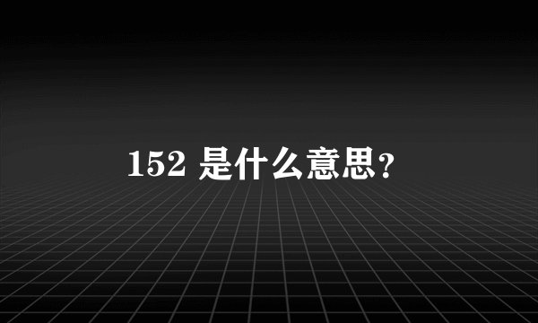 152 是什么意思？