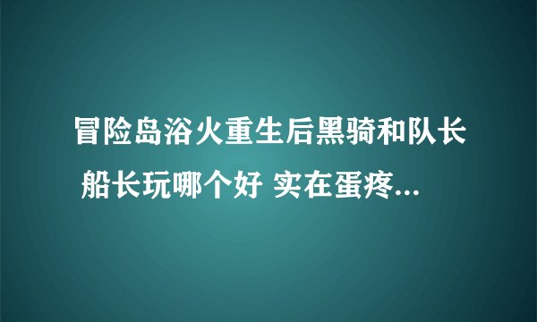冒险岛浴火重生后黑骑和队长 船长玩哪个好 实在蛋疼的选不好了。
