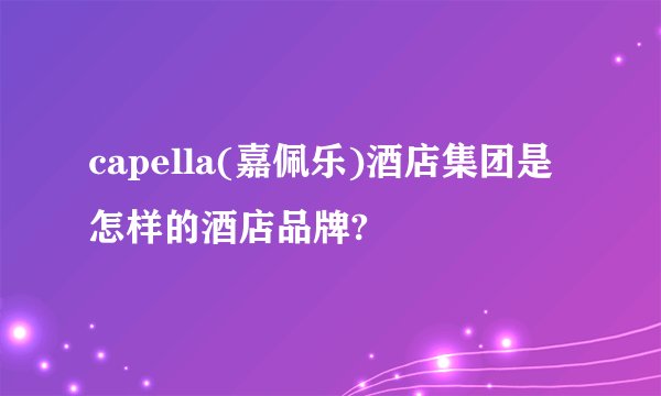 capella(嘉佩乐)酒店集团是怎样的酒店品牌?