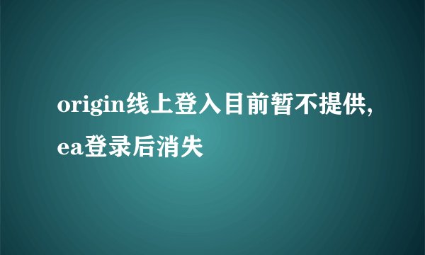 origin线上登入目前暂不提供,ea登录后消失