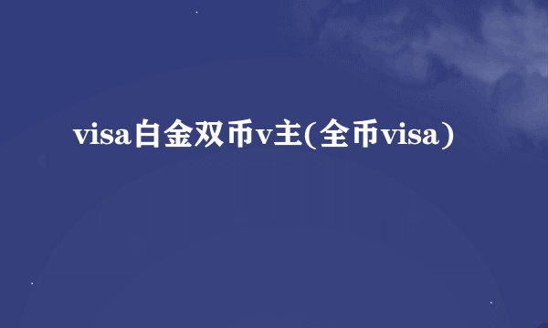 visa白金双币v主(全币visa)