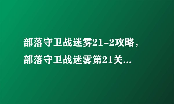 部落守卫战迷雾21-2攻略，部落守卫战迷雾第21关攻略全解