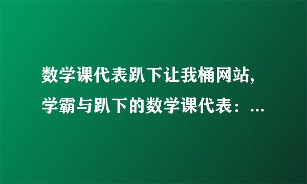 数学课代表趴下让我桶网站,学霸与趴下的数学课代表：一段不同寻常的故事