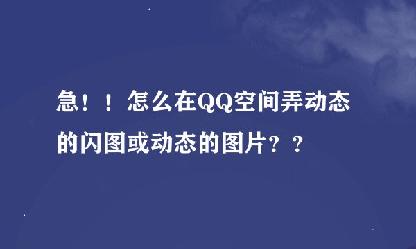 急！！怎么在QQ空间弄动态的闪图或动态的图片？？