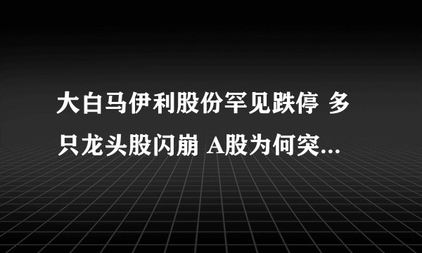 大白马伊利股份罕见跌停 多只龙头股闪崩 A股为何突然跳水？