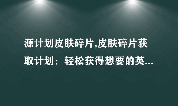源计划皮肤碎片,皮肤碎片获取计划：轻松获得想要的英雄皮肤！