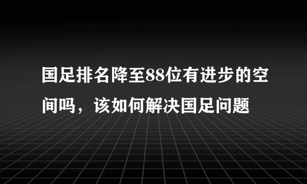 国足排名降至88位有进步的空间吗，该如何解决国足问题