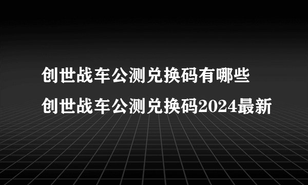 创世战车公测兑换码有哪些 创世战车公测兑换码2024最新