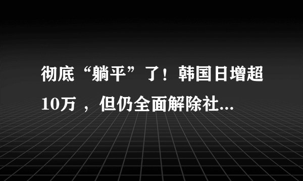 彻底“躺平”了！韩国日增超10万 ，但仍全面解除社交距离限制