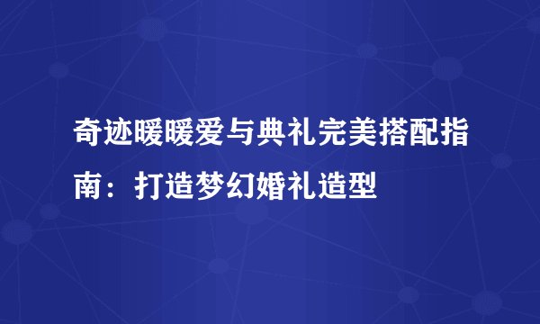 奇迹暖暖爱与典礼完美搭配指南：打造梦幻婚礼造型