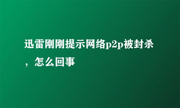 迅雷刚刚提示网络p2p被封杀，怎么回事