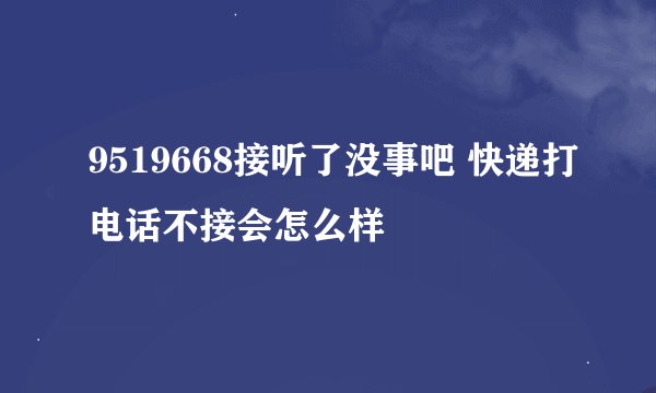 9519668接听了没事吧 快递打电话不接会怎么样