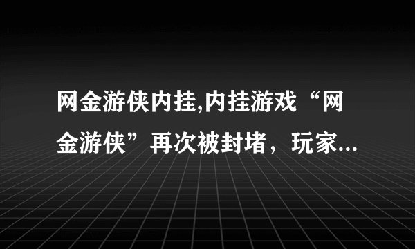 网金游侠内挂,内挂游戏“网金游侠”再次被封堵，玩家陷入困境