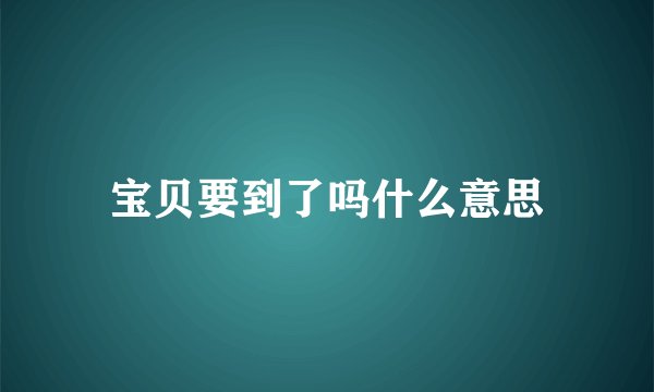 宝贝要到了吗什么意思