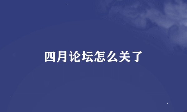 四月论坛怎么关了